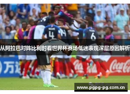 从阿拉巴对阵比利时看世界杯赛场低迷表现深层原因解析