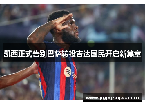 凯西正式告别巴萨转投吉达国民开启新篇章 凯西正式告别巴萨转投吉达国民开启新篇章