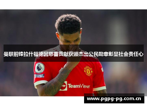 曼联前锋拉什福德因慈善贡献获颁杰出公民勋章彰显社会责任心 曼联前锋拉什福德因慈善贡献获颁杰出公民勋章彰显社会责任心