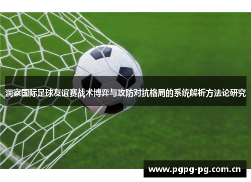 洞察国际足球友谊赛战术博弈与攻防对抗格局的系统解析方法论研究 洞察国际足球友谊赛战术博弈与攻防对抗格局的系统解析方法论研究