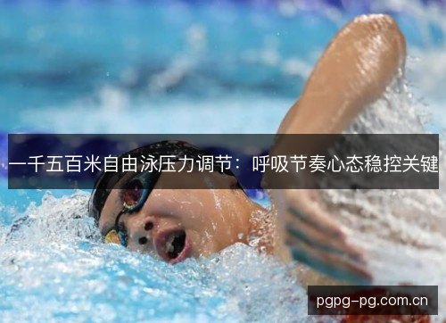 一千五百米自由泳压力调节:呼吸节奏心态稳控关键 一千五百米自由泳压力调节:呼吸节奏心态稳控关键