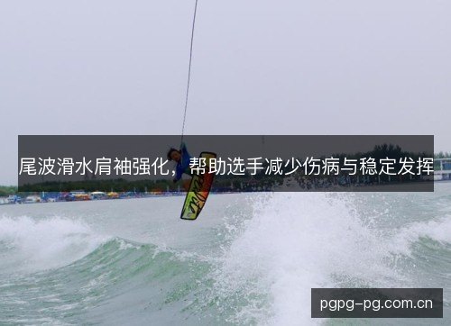 尾波滑水肩袖强化,帮助选手减少伤病与稳定发挥 尾波滑水肩袖强化,帮助选手减少伤病与稳定发挥