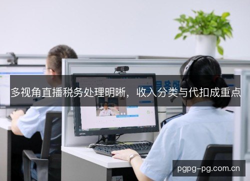 多视角直播税务处理明晰,收入分类与代扣成重点 多视角直播税务处理明晰,收入分类与代扣成重点