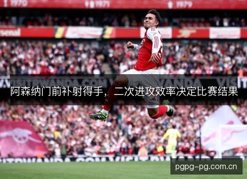 阿森纳门前补射得手,二次进攻效率决定比赛结果 阿森纳门前补射得手,二次进攻效率决定比赛结果