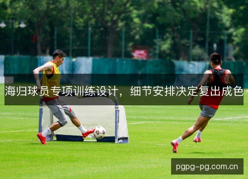 海归球员专项训练设计，细节安排决定复出成色